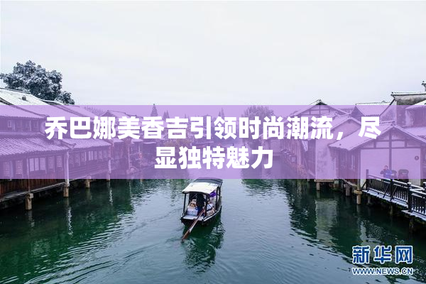 乔巴娜美香吉引领时尚潮流，尽显独特魅力