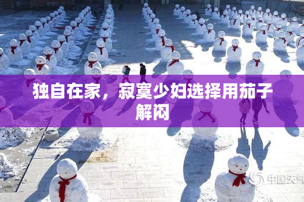独自在家，寂寞少妇选择用茄子解闷