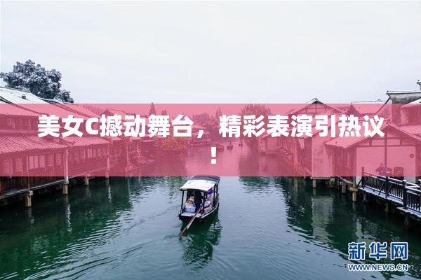 美女C撼动舞台，精彩表演引热议！