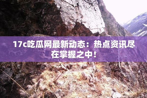 17c吃瓜网最新动态：热点资讯尽在掌握之中！