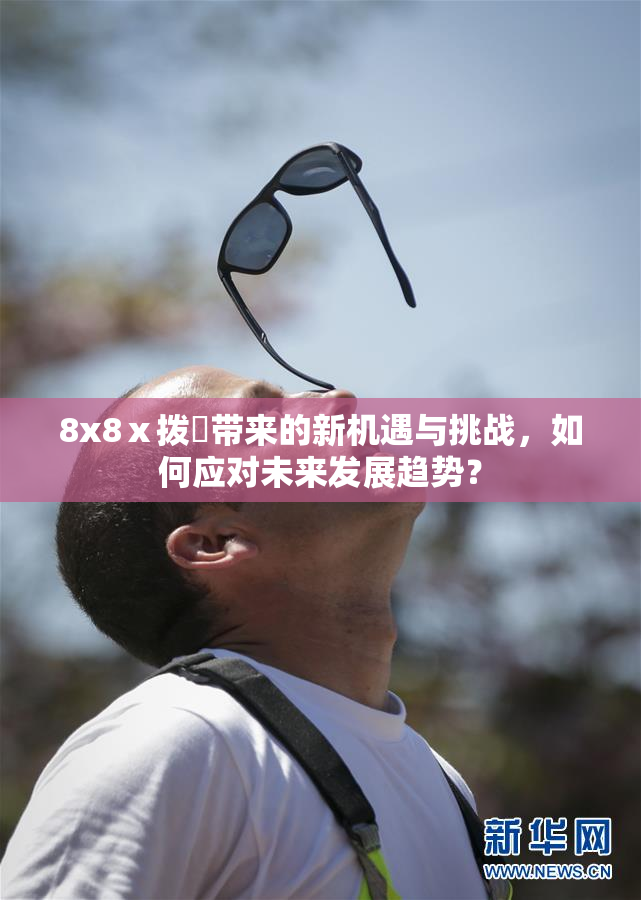 8x8ⅹ拨牐带来的新机遇与挑战，如何应对未来发展趋势？