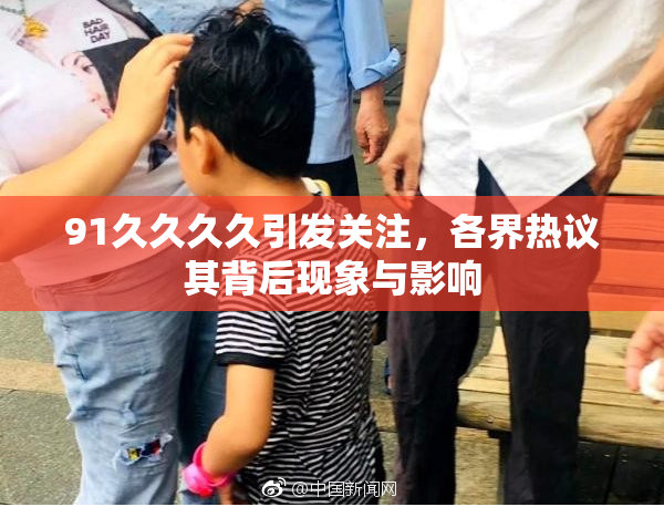 91久久久久引发关注，各界热议其背后现象与影响