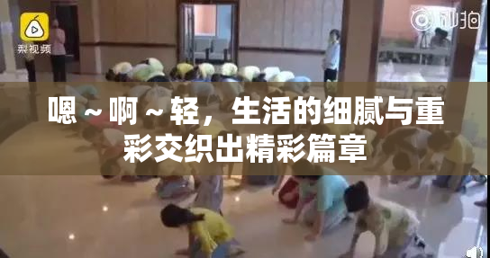 嗯～啊～轻，生活的细腻与重彩交织出精彩篇章