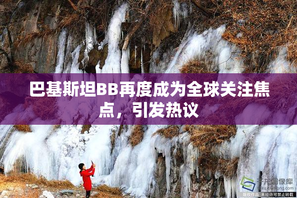 巴基斯坦BB再度成为全球关注焦点，引发热议