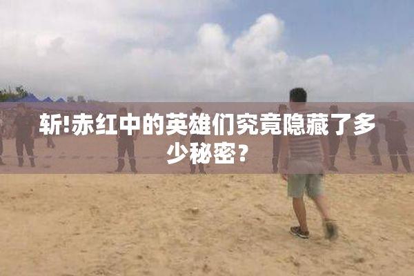 斩!赤红中的英雄们究竟隐藏了多少秘密？