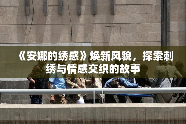 《安娜的绣感》焕新风貌，探索刺绣与情感交织的故事