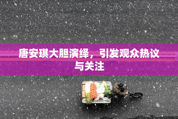 唐安琪大胆演绎，引发观众热议与关注