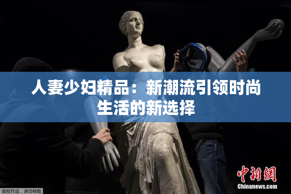 人妻少妇精品：新潮流引领时尚生活的新选择