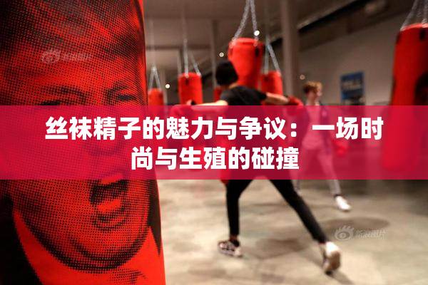 丝袜精子的魅力与争议：一场时尚与生殖的碰撞