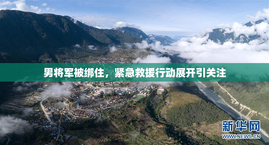 男将军被绑住，紧急救援行动展开引关注