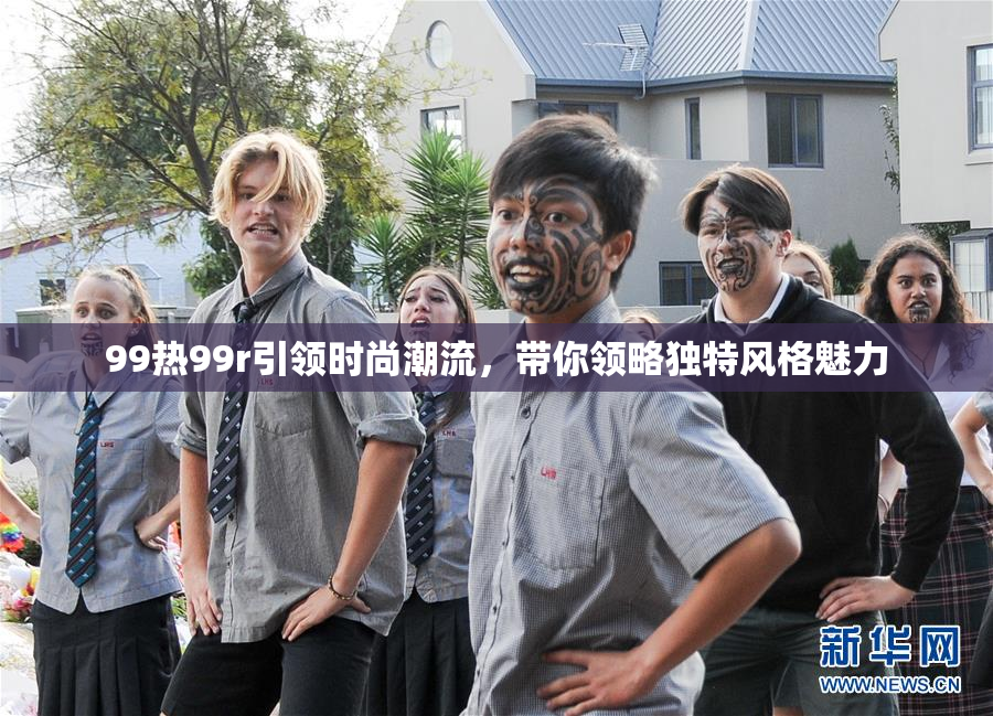 99热99r引领时尚潮流，带你领略独特风格魅力