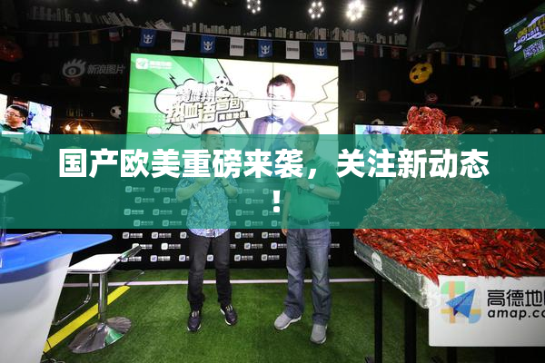 国产欧美重磅来袭，关注新动态！