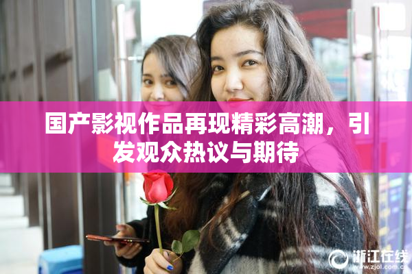 国产影视作品再现精彩高潮，引发观众热议与期待