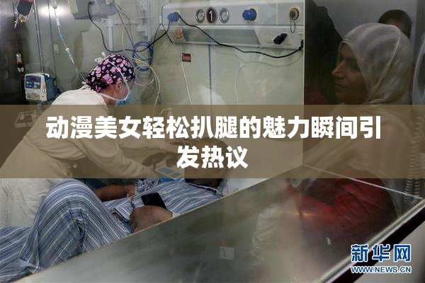 动漫美女轻松扒腿的魅力瞬间引发热议