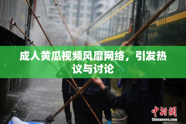 成人黄瓜视频风靡网络，引发热议与讨论