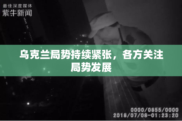 乌克兰局势持续紧张，各方关注局势发展