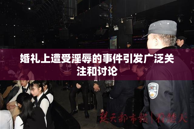 婚礼上遭受淫辱的事件引发广泛关注和讨论