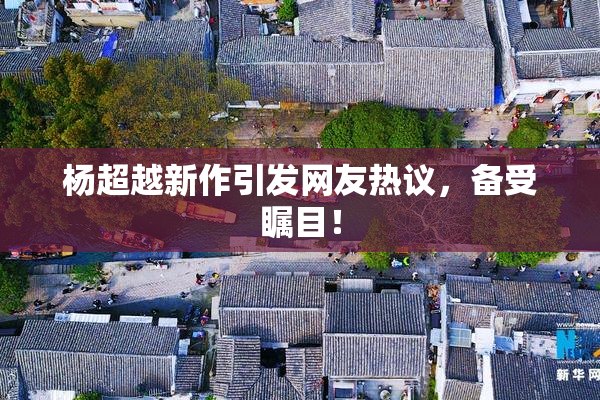 杨超越新作引发网友热议，备受瞩目！