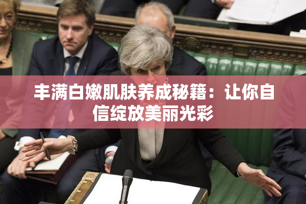 丰满白嫩肌肤养成秘籍：让你自信绽放美丽光彩