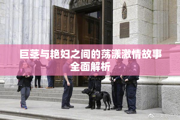 巨茎与艳妇之间的荡漾激情故事全面解析
