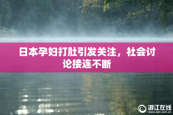 日本孕妇打肚引发关注，社会讨论接连不断