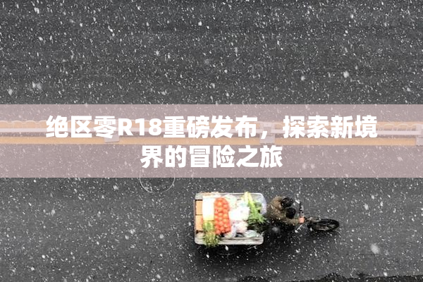 绝区零R18重磅发布，探索新境界的冒险之旅