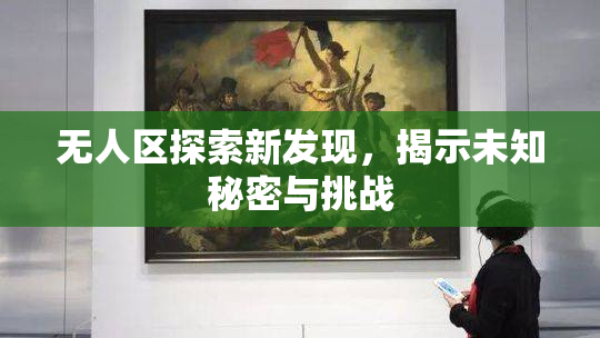 无人区探索新发现，揭示未知秘密与挑战