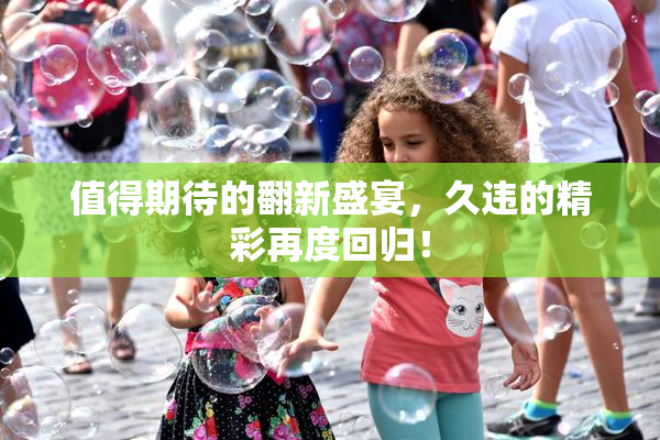 值得期待的翻新盛宴，久违的精彩再度回归！