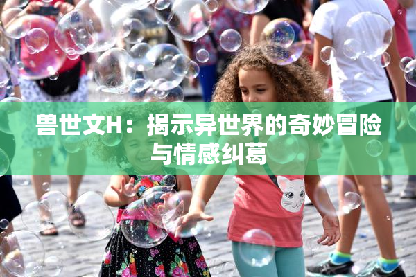 兽世文H：揭示异世界的奇妙冒险与情感纠葛