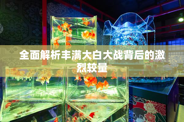 全面解析丰满大白大战背后的激烈较量
