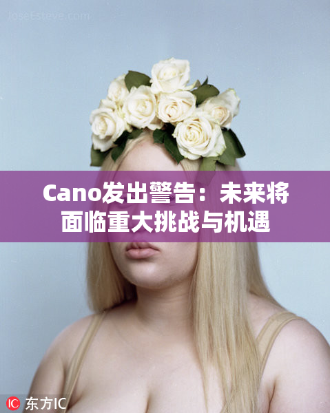 Cano发出警告：未来将面临重大挑战与机遇