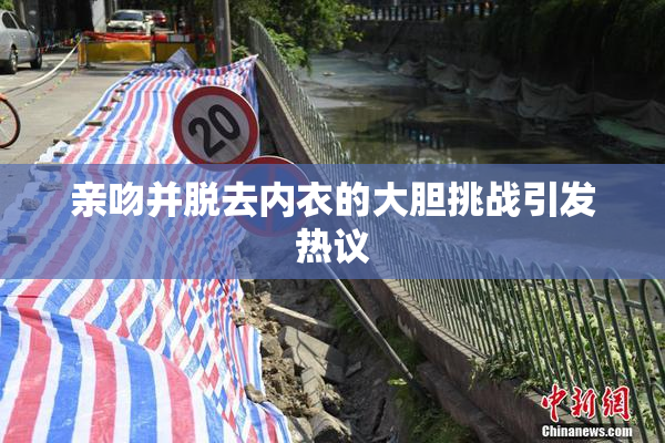 亲吻并脱去内衣的大胆挑战引发热议