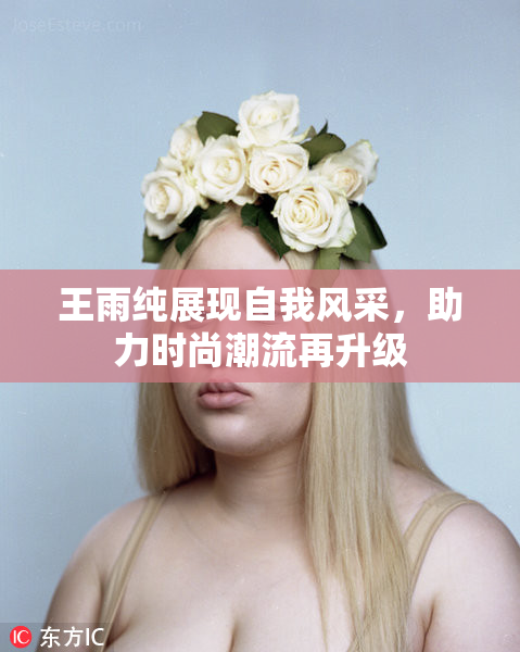 王雨纯展现自我风采，助力时尚潮流再升级