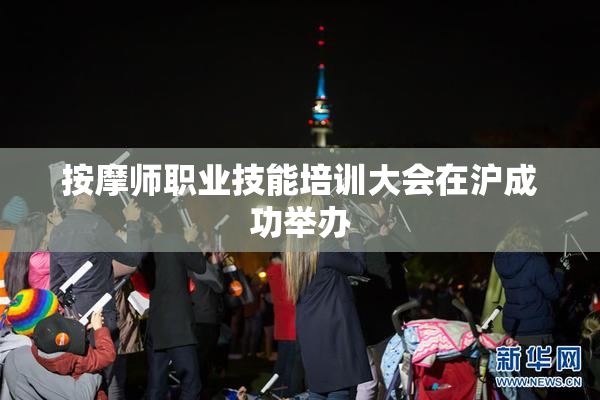 按摩师职业技能培训大会在沪成功举办