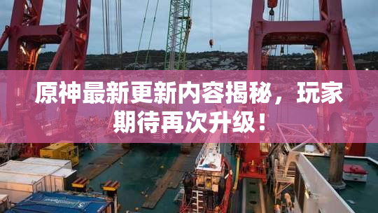 原神最新更新内容揭秘，玩家期待再次升级！