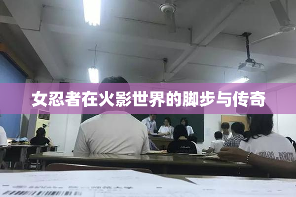 女忍者在火影世界的脚步与传奇