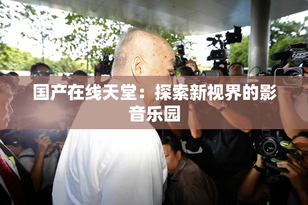 国产在线天堂：探索新视界的影音乐园