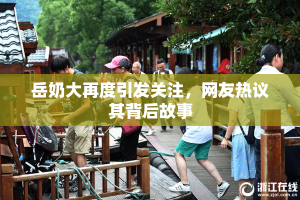 岳奶大再度引发关注，网友热议其背后故事