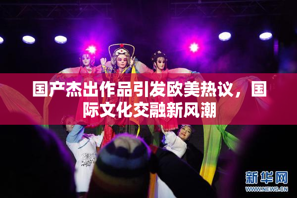 国产杰出作品引发欧美热议，国际文化交融新风潮