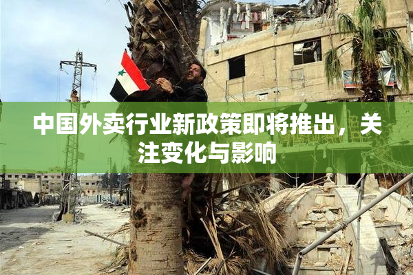 中国外卖行业新政策即将推出，关注变化与影响