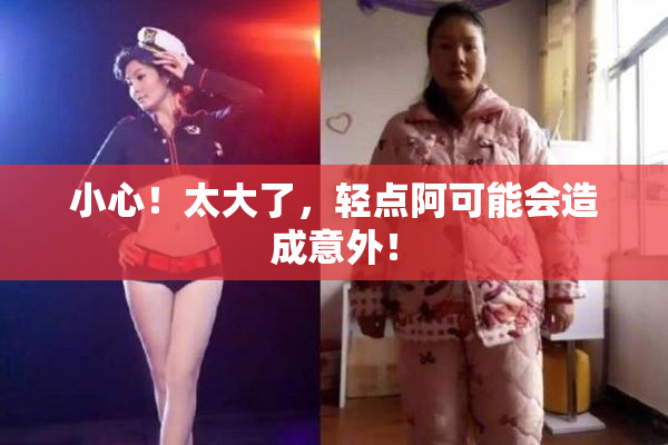 小心！太大了，轻点阿可能会造成意外！