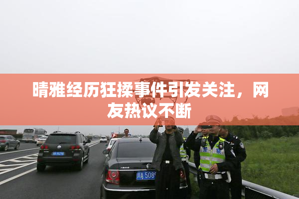 晴雅经历狂揉事件引发关注，网友热议不断