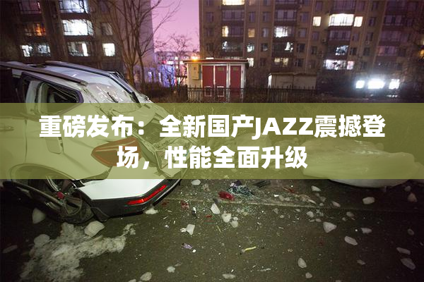 重磅发布：全新国产JAZZ震撼登场，性能全面升级