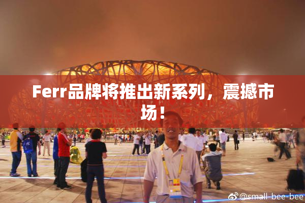 Ferr品牌将推出新系列，震撼市场！