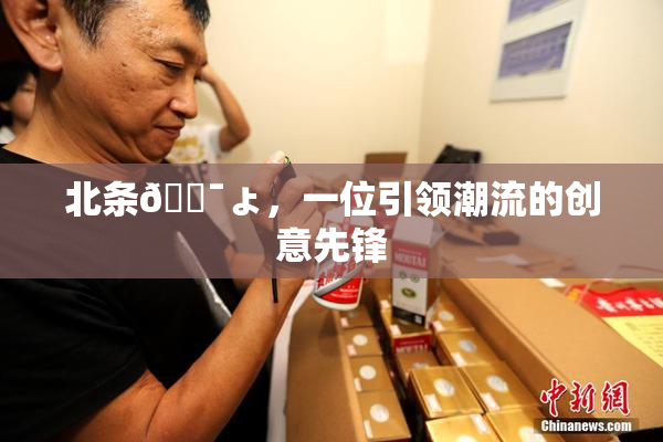 北条🔯ょ，一位引领潮流的创意先锋