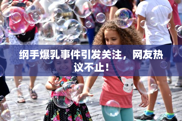 纲手爆乳事件引发关注，网友热议不止！