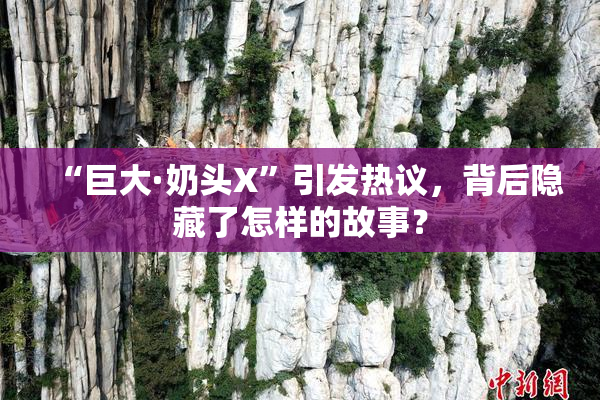 “巨大·奶头X”引发热议，背后隐藏了怎样的故事？