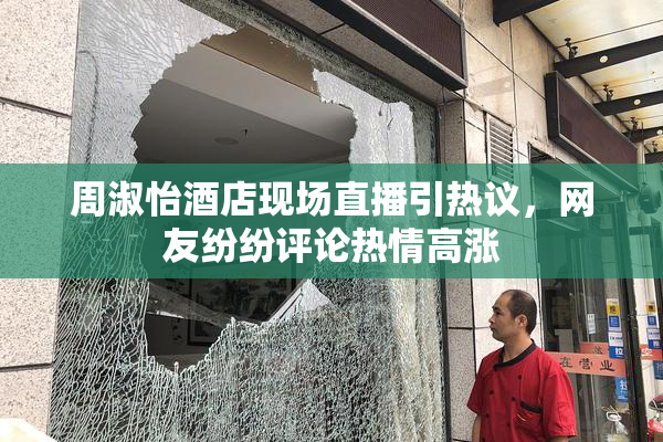 周淑怡酒店现场直播引热议，网友纷纷评论热情高涨
