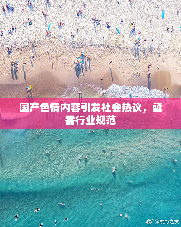 国产色情内容引发社会热议，亟需行业规范