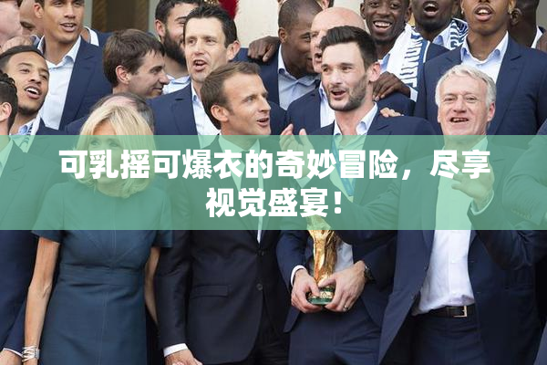 可乳摇可爆衣的奇妙冒险，尽享视觉盛宴！